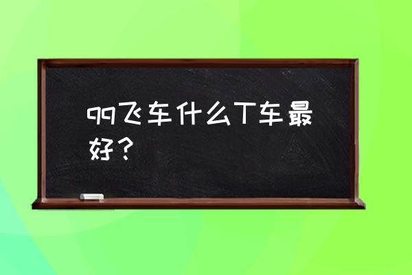 qq飞车最容易得的t车 qq飞车什么T车最好？