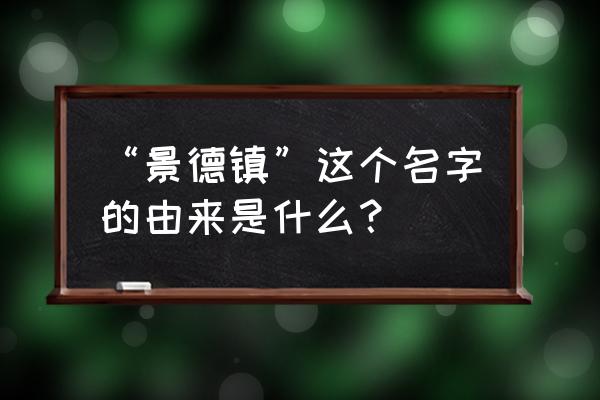 景德镇的历史 “景德镇”这个名字的由来是什么？