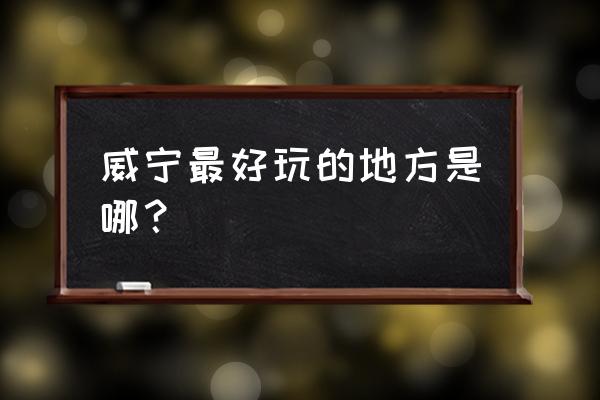 威宁县哪里好玩 威宁最好玩的地方是哪？