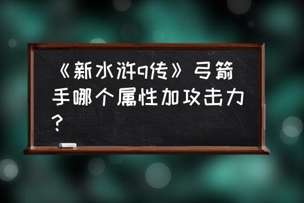 新水浒q传手游 《新水浒q传》弓箭手哪个属性加攻击力？