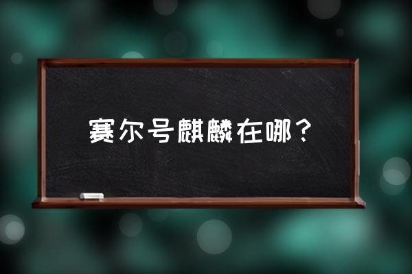 赛尔号最新版本麒麟在哪 赛尔号麒麟在哪？