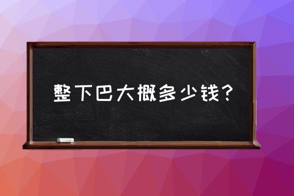 整容下巴需要多少钱 整下巴大概多少钱？