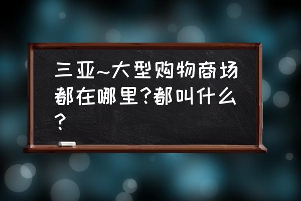 三亚大型商场购物中心 三亚~大型购物商场都在哪里?都叫什么？