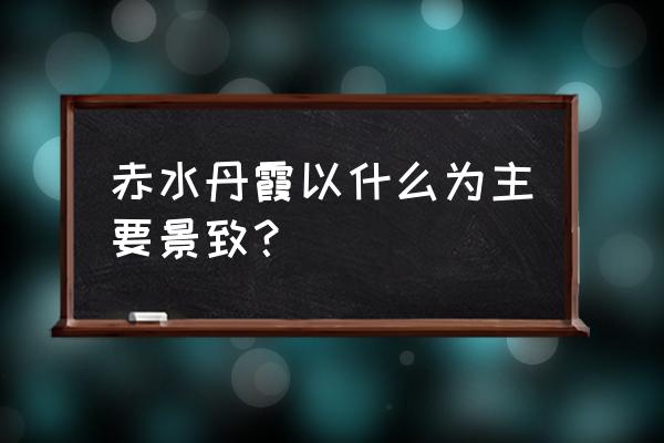 赤水丹霞地貌是什么样子的 赤水丹霞以什么为主要景致？