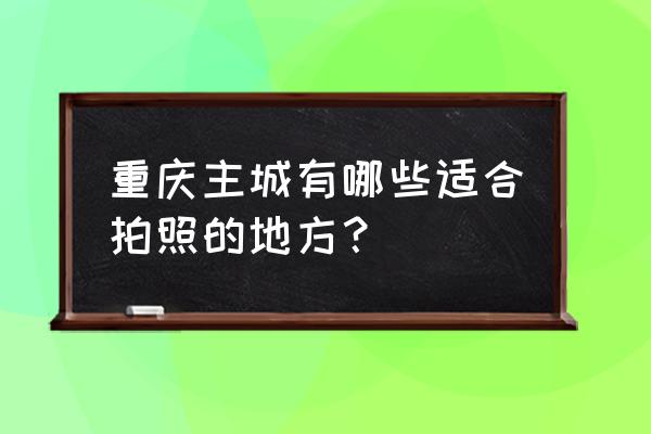 重庆城市摄影 重庆主城有哪些适合拍照的地方？