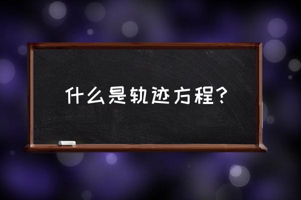 什么叫轨迹方程 什么是轨迹方程？