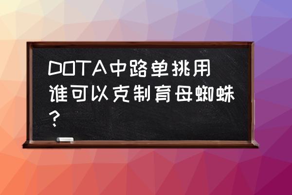 育母蜘蛛怎么打 DOTA中路单挑用谁可以克制育母蜘蛛？