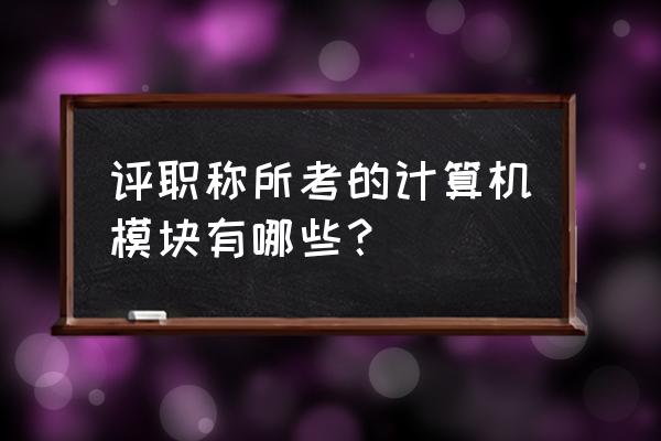 评职称计算机考试模块 评职称所考的计算机模块有哪些？