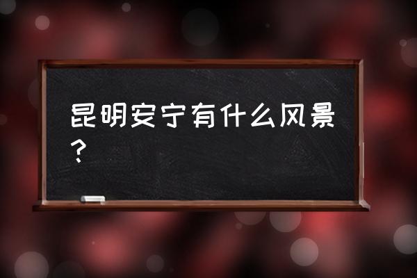 昆明安宁市有哪些景点 昆明安宁有什么风景？