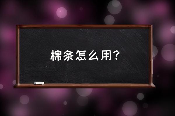 卫生棉条怎么用步骤 棉条怎么用？