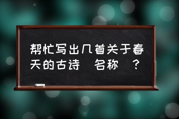 关于春天的古诗都有哪些 帮忙写出几首关于春天的古诗(名称)？