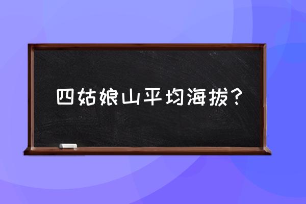 四姑娘山镇海拔 四姑娘山平均海拔？