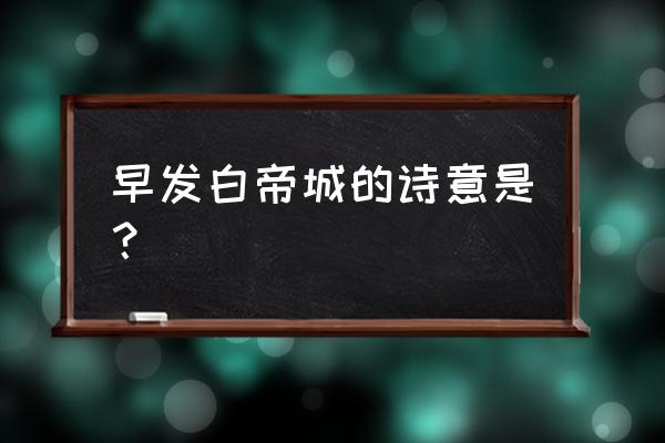 早发白帝城的诗意 早发白帝城的诗意是？