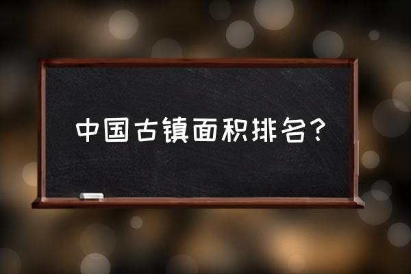 中国最美的十大古镇 中国古镇面积排名？