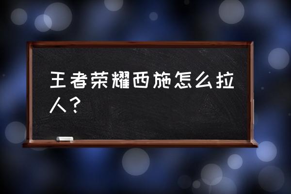 王者荣耀西施怎么拉人 王者荣耀西施怎么拉人？