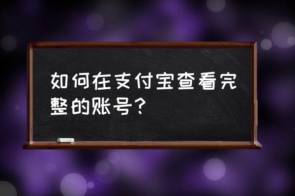 支付宝账号怎么看完整的 如何在支付宝查看完整的账号？