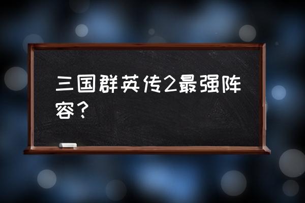 三国群侠传最强队伍 三国群英传2最强阵容？