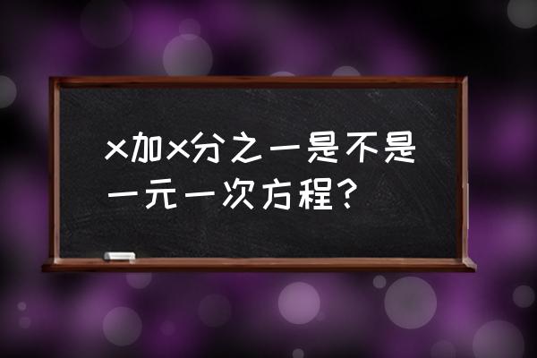 一元一次方程组计算题 x加x分之一是不是一元一次方程？