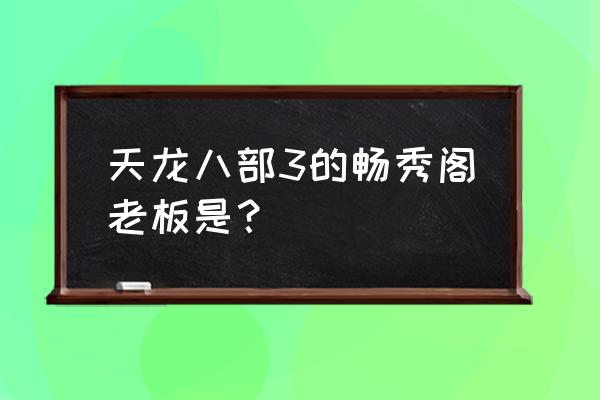 天龙八部畅秀阁 天龙八部3的畅秀阁老板是？