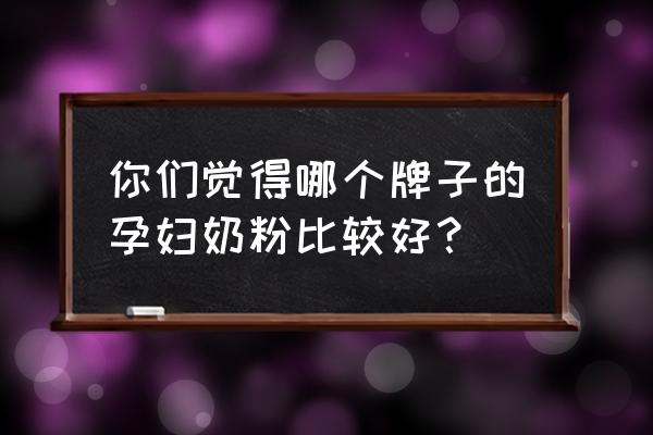 哪一种孕妇奶粉好 你们觉得哪个牌子的孕妇奶粉比较好？