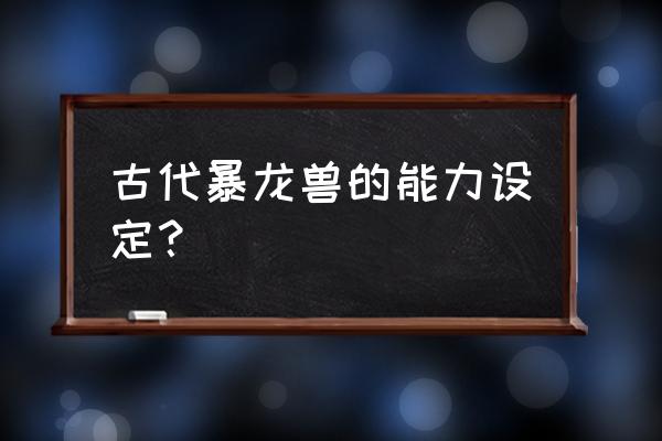 古代种暴龙兽 古代暴龙兽的能力设定？