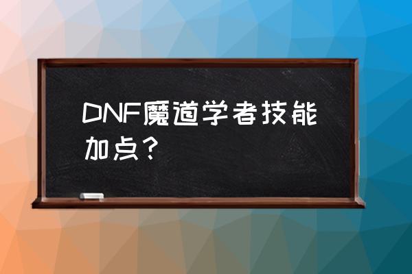 dnf魔道学者技能 DNF魔道学者技能加点？