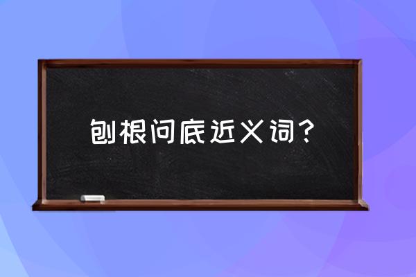 刨根究底的近义词 刨根问底近义词？