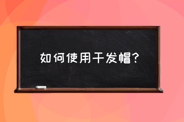 干发帽怎么用步骤 如何使用干发帽？