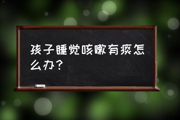 小儿入睡后咳嗽有痰 孩子睡觉咳嗽有痰怎么办？