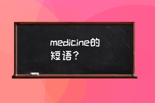 medicine例句 medicine的短语？