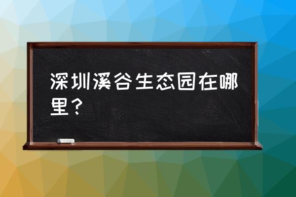 深圳园山溪谷生态园 深圳溪谷生态园在哪里？