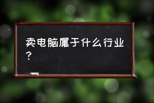 电脑销售行业 卖电脑属于什么行业？