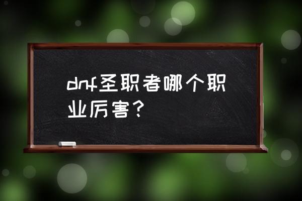 dnf圣职者 dnf圣职者哪个职业厉害？