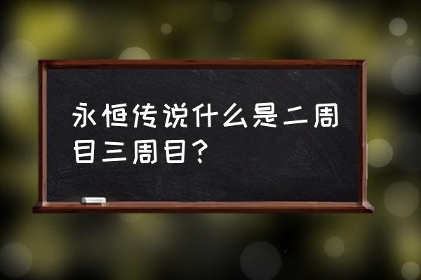 永恒传说 游戏 永恒传说什么是二周目三周目？