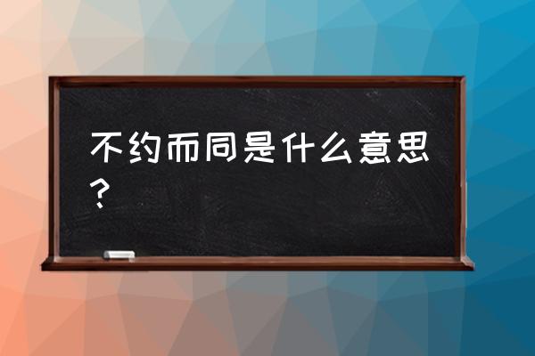 不约而同的意思是什么呢 不约而同是什么意思？