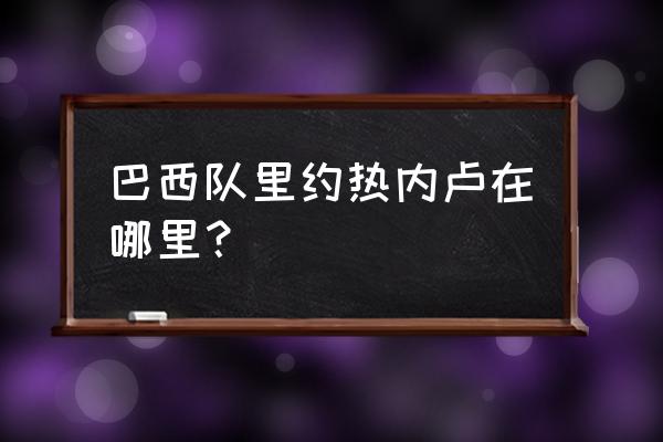 巴西里约热内卢位置 巴西队里约热内卢在哪里？