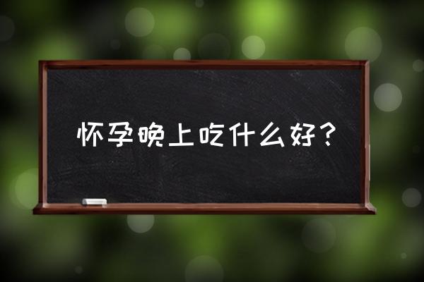 怀孕一个月晚上吃什么 怀孕晚上吃什么好？