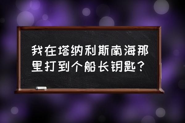 船长的钥匙怎么获得 我在塔纳利斯南海那里打到个船长钥匙？