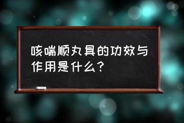 陈李咳喘顺丸 咳喘顺丸具的功效与作用是什么？