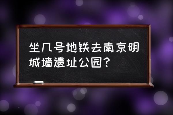 南京明城墙在哪个区 坐几号地铁去南京明城墙遗址公园？