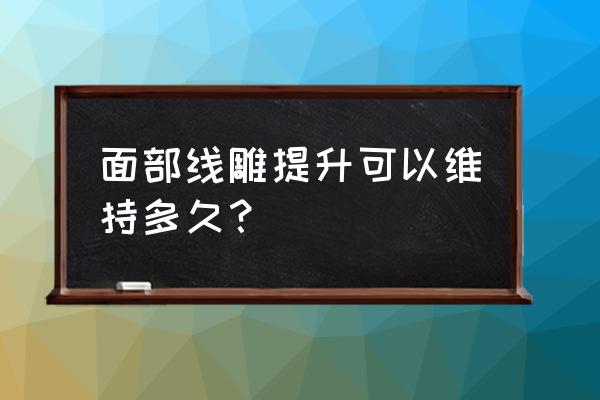 面部提升线雕保持多久 面部线雕提升可以维持多久？