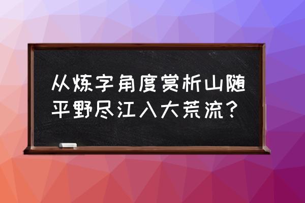 渡荆门送别赏析文章 从炼字角度赏析山随平野尽江入大荒流？