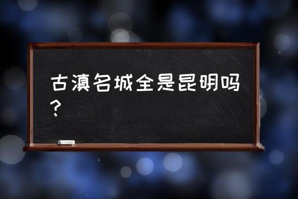 昆明古滇名城是哪个区 古滇名城全是昆明吗？