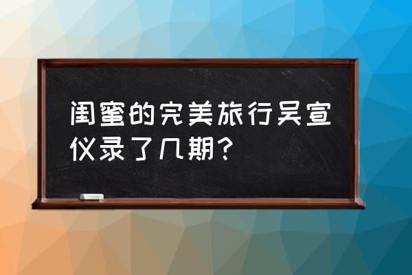 闺蜜们的完美旅行 闺蜜的完美旅行吴宣仪录了几期？