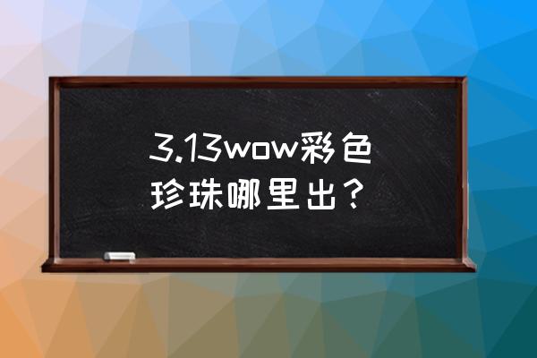 彩色珍珠哪里打 3.13wow彩色珍珠哪里出？