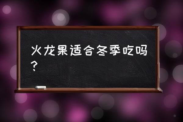 火龙果吃了上火吗晚上 火龙果适合冬季吃吗？