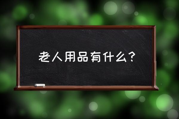 老人生活用品 老人用品有什么？