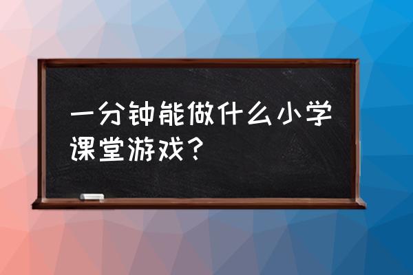 小学生课堂小游戏 一分钟能做什么小学课堂游戏？