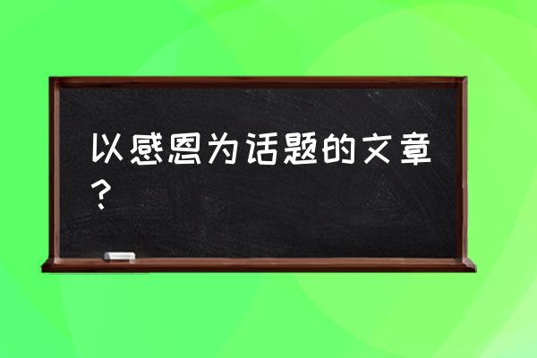 感恩方面的文章 以感恩为话题的文章？