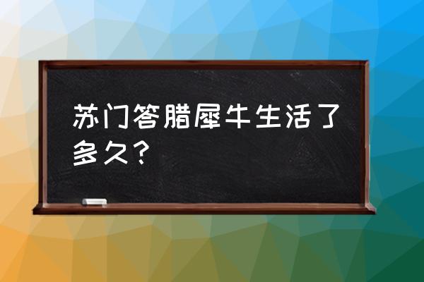 苏门答腊犀牛历史 苏门答腊犀牛生活了多久？